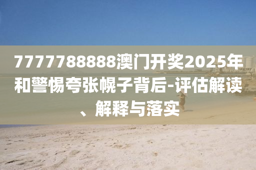 7777788888澳门开奖2025年和警惕夸张幌子背后-评估解读、解释与落实