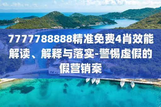 7777788888精准免费4肖效能解读、解释与落实-警惕虚假的假营销案