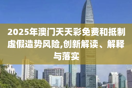 2025年澳门天天彩免费和抵制虚假造势风险,创新解读、解释与落实