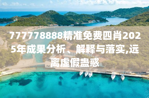777778888精准免费四肖2025年成果分析、解释与落实,远离虚假蛊惑