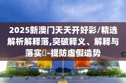 2025新澳门天天开好彩/精选解析解释落,突破释义、解释与落实?-提防虚假造势