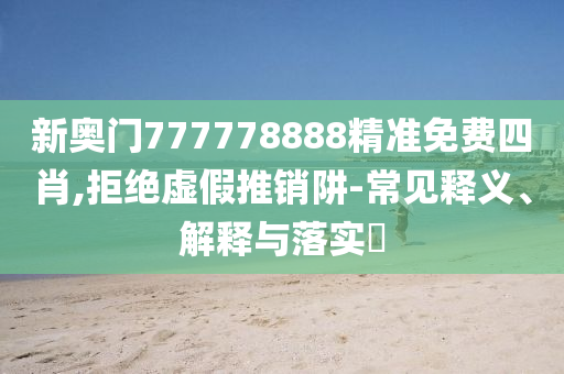 新奥门777778888精准免费四肖,拒绝虚假推销阱-常见释义、解释与落实?