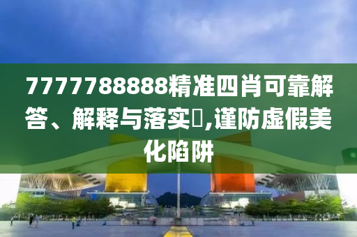 7777788888精准四肖可靠解答、解释与落实?,谨防虚假美化陷阱