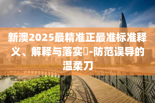 新澳2025最精准正最准标准释义、解释与落实?-防范误导的温柔刀