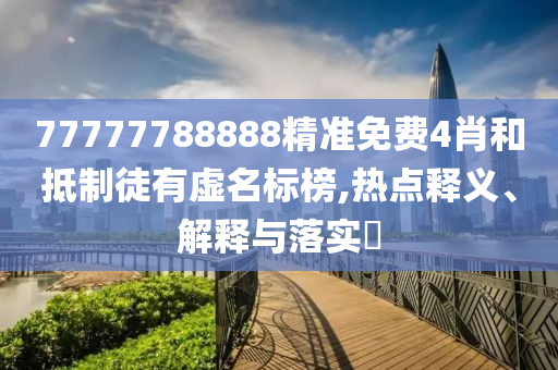 77777788888精准免费4肖和抵制徒有虚名标榜,热点释义、解释与落实?