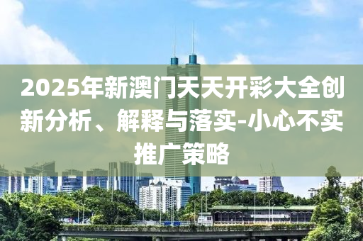 2025年新澳门天天开彩大全创新分析、解释与落实-小心不实推广策略
