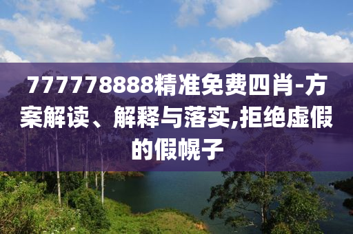 777778888精准免费四肖-方案解读、解释与落实,拒绝虚假的假幌子