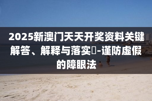 2025新澳门天天开奖资料关键解答、解释与落实?-谨防虚假的障眼法