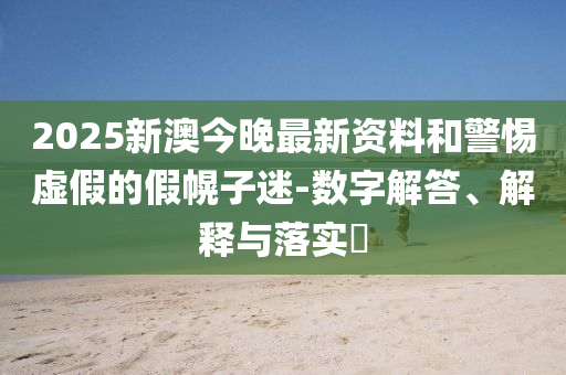 2025新澳今晚最新资料和警惕虚假的假幌子迷-数字解答、解释与落实?