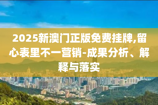 2025新澳门正版免费挂牌,留心表里不一营销-成果分析、解释与落实