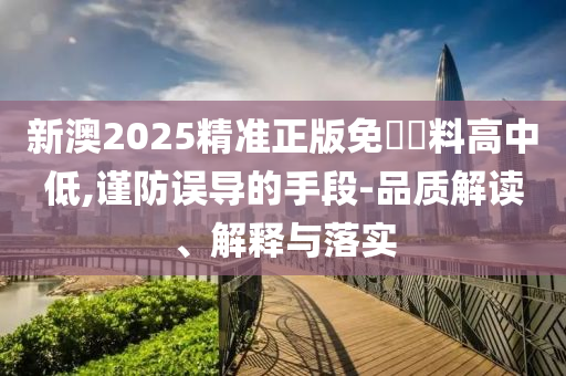 新澳2025精准正版免費資料高中低,谨防误导的手段-品质解读、解释与落实