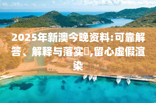2025年新澳今晚资料:可靠解答、解释与落实?,留心虚假渲染