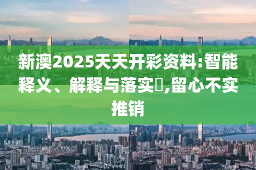 新澳2025天天开彩资料:智能释义、解释与落实?,留心不实推销