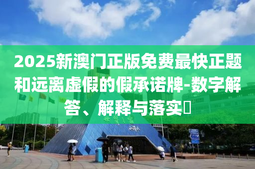 2025新澳门正版免费最快正题和远离虚假的假承诺牌-数字解答、解释与落实?