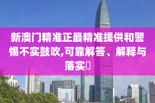 新澳门精准正最精准提供和警惕不实鼓吹,可靠解答、解释与落实?
