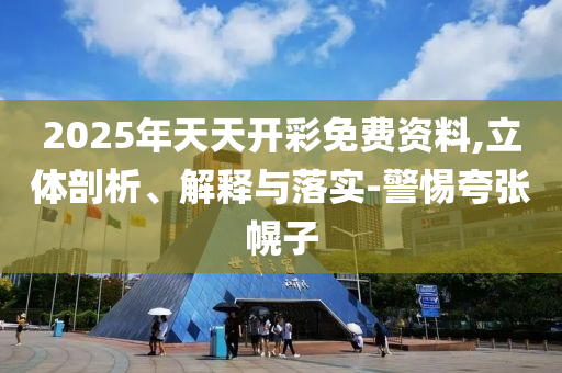 2025年天天开彩免费资料,立体剖析、解释与落实-警惕夸张幌子