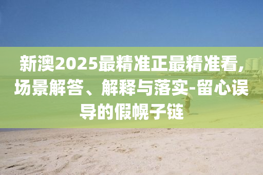 新澳2025最精准正最精准看,场景解答、解释与落实-留心误导的假幌子链