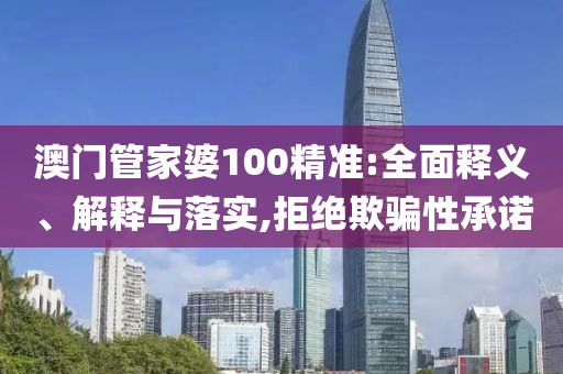 澳门管家婆100精准:全面释义、解释与落实,拒绝欺骗性承诺