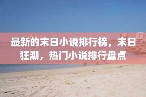 最新的末日小说排行榜，末日狂潮，热门小说排行盘点