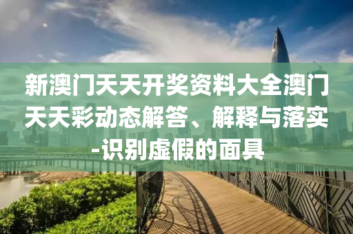 新澳门天天开奖资料大全澳门天天彩动态解答、解释与落实-识别虚假的面具