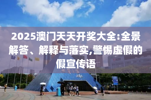 2025澳门天天开奖大全:全景解答、解释与落实,警惕虚假的假宣传语