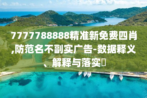 7777788888精准新免费四肖,防范名不副实广告-数据释义、解释与落实?