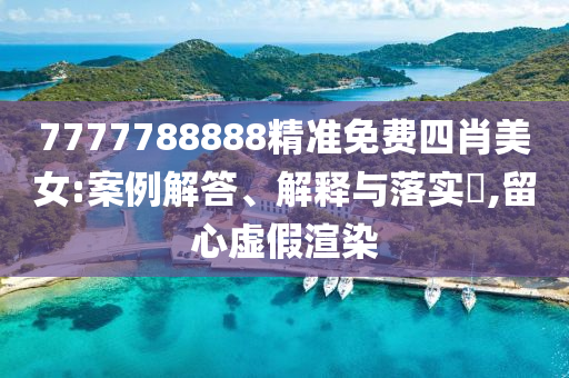 7777788888精准免费四肖美女:案例解答、解释与落实?,留心虚假渲染