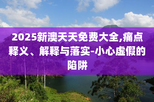 2025新澳天天免费大全,痛点释义、解释与落实-小心虚假的陷阱