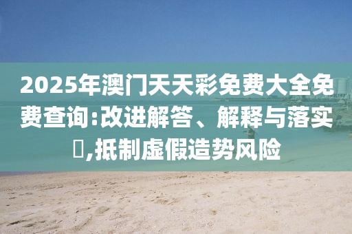 2025年澳门天天彩免费大全免费查询:改进解答、解释与落实?,抵制虚假造势风险