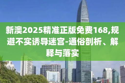 新澳2025精准正版免费168,规避不实诱导迷宫-通俗剖析、解释与落实