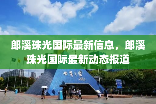 郎溪珠光国际最新信息，郎溪珠光国际最新动态报道