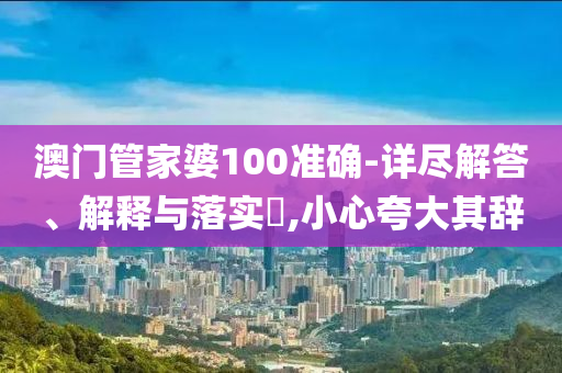 澳门管家婆100准确-详尽解答、解释与落实?,小心夸大其辞