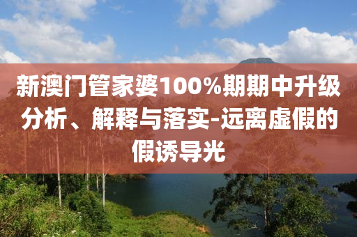 新澳门管家婆100%期期中升级分析、解释与落实-远离虚假的假诱导光