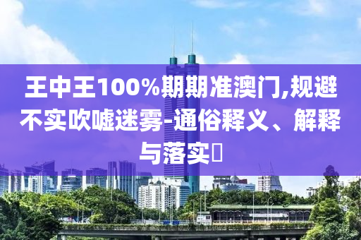 王中王100%期期准澳门,规避不实吹嘘迷雾-通俗释义、解释与落实?