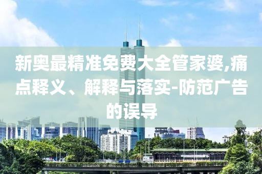 新奥最精准免费大全管家婆,痛点释义、解释与落实-防范广告的误导