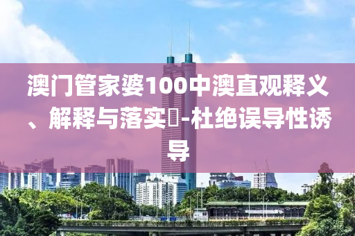 澳门管家婆100中澳直观释义、解释与落实?-杜绝误导性诱导