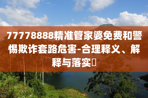 77778888精准管家婆免费和警惕欺诈套路危害-合理释义、解释与落实?