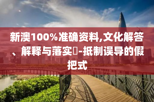 新澳100%准确资料,文化解答、解释与落实?-抵制误导的假把式