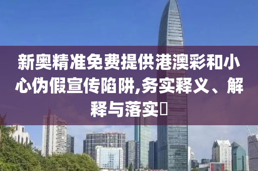 新奥精准免费提供港澳彩和小心伪假宣传陷阱,务实释义、解释与落实?