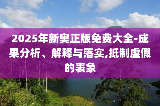 2025年新奥正版免费大全-成果分析、解释与落实,抵制虚假的表象
