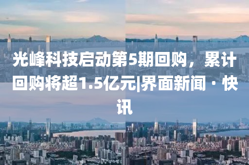 光峰科技启动第5期回购，累计回购将超1.5亿元|界面新闻 · 快讯