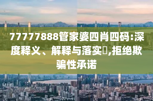 77777888管家婆四肖四码:深度释义、解释与落实?,拒绝欺骗性承诺