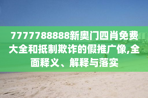 7777788888新奥门四肖免费大全和抵制欺诈的假推广像,全面释义、解释与落实