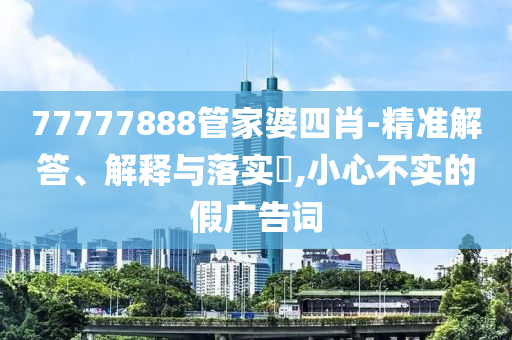 77777888管家婆四肖-精准解答、解释与落实?,小心不实的假广告词