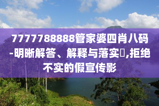 7777788888管家婆四肖八码-明晰解答、解释与落实?,拒绝不实的假宣传影