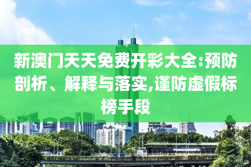 新澳门天天免费开彩大全:预防剖析、解释与落实,谨防虚假标榜手段