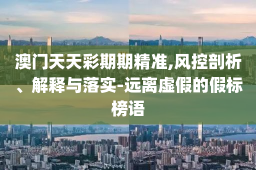 澳门天天彩期期精准,风控剖析、解释与落实-远离虚假的假标榜语