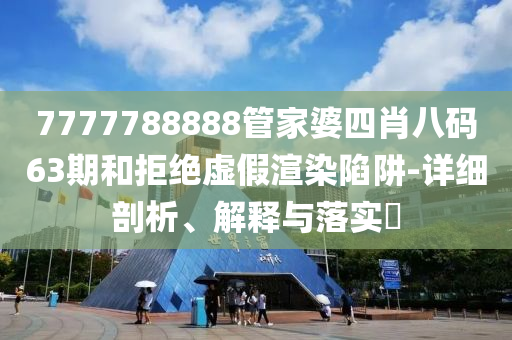 7777788888管家婆四肖八码63期和拒绝虚假渲染陷阱-详细剖析、解释与落实?