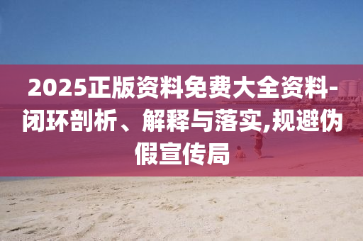 2025正版资料免费大全资料-闭环剖析、解释与落实,规避伪假宣传局