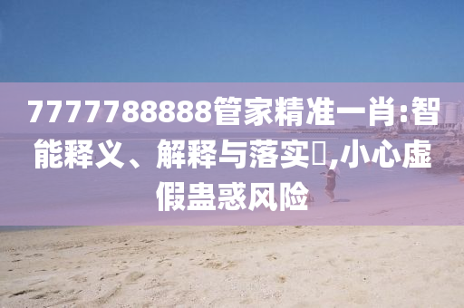 7777788888管家精准一肖:智能释义、解释与落实?,小心虚假蛊惑风险